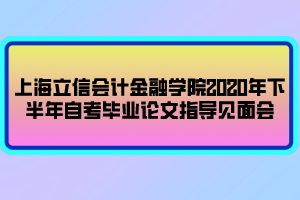 上海立信會計(jì)金融學(xué)院2020年下半年自考畢業(yè)論文指導(dǎo)見面會