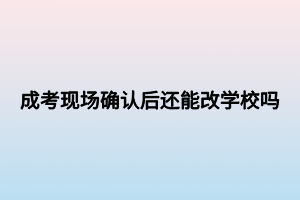 成考現(xiàn)場確認(rèn)后還能改學(xué)校嗎