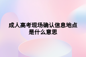 成人高考現(xiàn)場確認(rèn)信息地點(diǎn)是什么意思