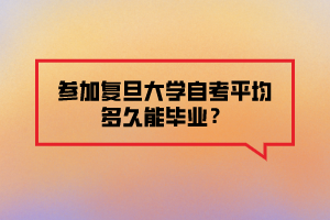 參加復(fù)旦大學(xué)自考平均多久能畢業(yè)？