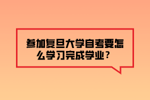 參加復旦大學自考要怎么學習完成學業(yè)？