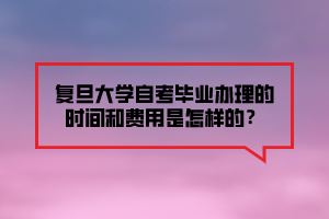 復(fù)旦大學(xué)自考畢業(yè)辦理的時(shí)間和費(fèi)用是怎樣的？