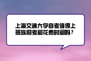 上海交通大學(xué)自考值得上班族報考和花費(fèi)時間嗎？