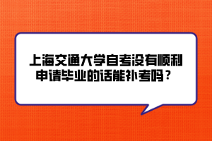 上海交通大學(xué)自考沒有順利申請畢業(yè)的話能補(bǔ)考嗎？