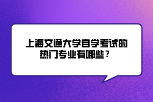 上海交通大學(xué)自學(xué)考試的熱門專業(yè)有哪些？