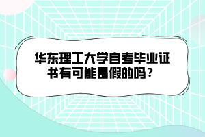 華東理工大學(xué)自考畢業(yè)證書有可能是假的嗎？