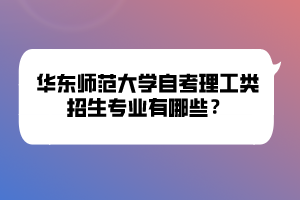 華東師范大學(xué)自考理工類招生專業(yè)有哪些？