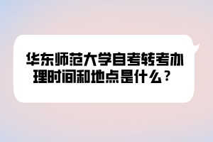 華東師范大學自考轉考辦理時間和地點是什么？