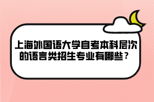 上海外國語大學自考本科層次的語言類招生專業(yè)有哪些？