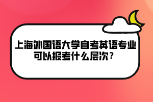 上海外國語大學(xué)自考英語專業(yè)可以報考什么層次？