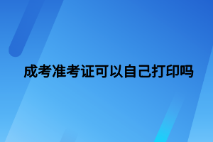 成考準(zhǔn)考證可以自己打印嗎