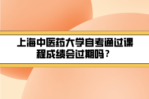 上海中醫(yī)藥大學自考通過課程成績會過期嗎？