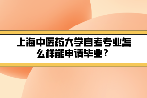 上海中醫(yī)藥大學自考專業(yè)怎么樣能申請畢業(yè)？