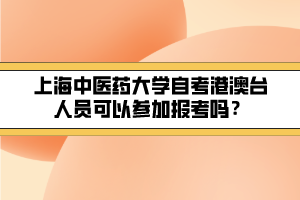 上海中醫(yī)藥大學(xué)自考港澳臺人員可以參加報考嗎？