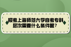 報考上海師范大學(xué)自考?？茖哟涡枰裁礂l件呢？