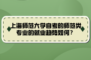 上海師范大學(xué)自考的師范類專業(yè)的就業(yè)趨勢如何？