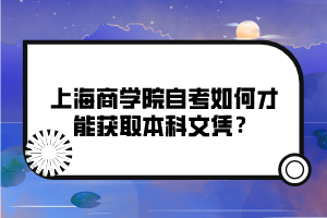 上海商學(xué)院自考如何才能獲取本科文憑？