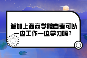 參加上海商學院自考可以一邊工作一邊學習嗎？