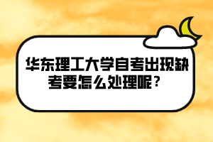 華東理工大學自考出現(xiàn)缺考要怎么處理呢？