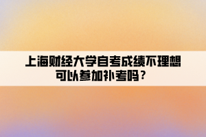 上海財經(jīng)大學自考成績不理想可以參加補考嗎？