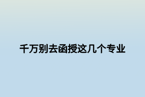 千萬(wàn)別去函授這幾個(gè)專業(yè)