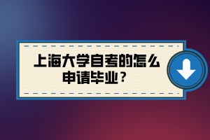 上海大學(xué)自考的怎么申請畢業(yè)？