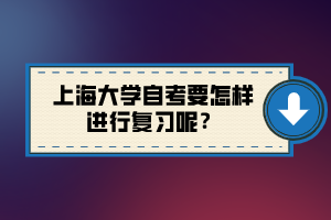 上海大學自考要怎樣進行復習呢？