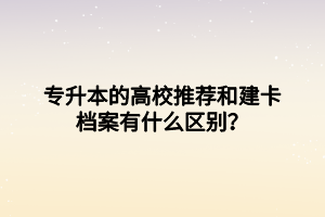 專升本的高校推薦和建卡檔案有什么區(qū)別？