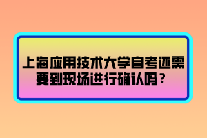 上海應(yīng)用技術(shù)大學(xué)自考還需要到現(xiàn)場進(jìn)行確認(rèn)嗎？