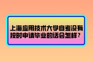 上海應(yīng)用技術(shù)大學(xué)自考沒(méi)有按時(shí)申請(qǐng)畢業(yè)的話會(huì)怎樣？