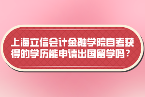 上海立信會計金融學(xué)院自考獲得的學(xué)歷能申請出國留學(xué)嗎？