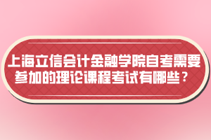 上海立信會計金融學(xué)院自考需要參加的理論課程考試有哪些？