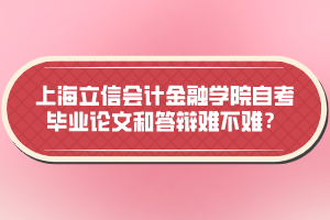 上海立信會計(jì)金融學(xué)院自考畢業(yè)論文和答辯難不難？