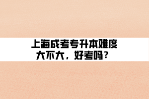 上海成考專升本難度大不大，好考嗎？