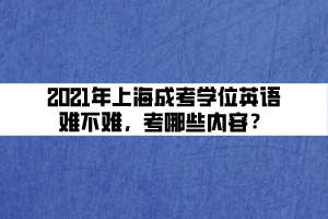 2021年上海成考學(xué)位英語難不難，考哪些內(nèi)容？