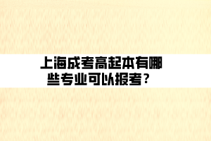 上海成考高起本有哪些專業(yè)可以報(bào)考？