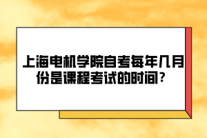 上海電機學院自考每年幾月份是課程考試的時間？