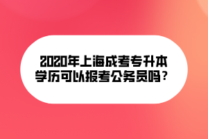 2020年上海成考專升本文可以報考公務(wù)員嗎？