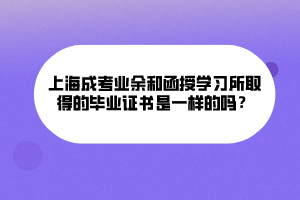 上海成考業(yè)余和函授學(xué)習(xí)所取得的畢業(yè)證書是一樣的嗎？