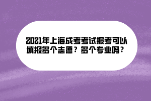 2021年上海成考考試報考可以填報多個志愿？多個專業(yè)嗎？