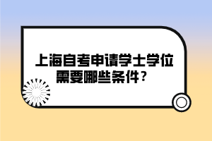 上海自考申請(qǐng)學(xué)士學(xué)位需要哪些條件？