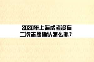 2020年上海成考沒有二次志愿確認(rèn)怎么辦？