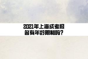 2021年上海成考報名有年齡限制嗎_ (1)