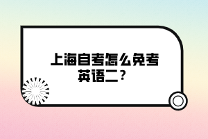 上海自考怎么免考英語二？