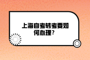 上海自考轉(zhuǎn)考要如何辦理？