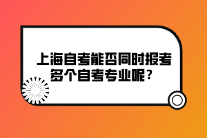 上海自考能否同時(shí)報(bào)考多個(gè)自考專業(yè)呢？