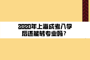 2020年上海成考入學后還能轉(zhuǎn)專業(yè)嗎？