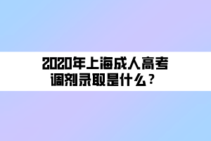 2020年上海成人高考調(diào)劑錄取是什么？