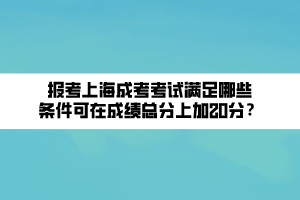 報(bào)考上海成考考試滿足哪些條件可在成績(jī)總分上加20分？