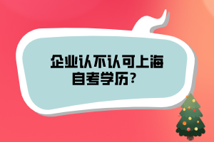 企業(yè)認(rèn)不認(rèn)可上海自考學(xué)歷？